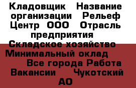 Кладовщик › Название организации ­ Рельеф-Центр, ООО › Отрасль предприятия ­ Складское хозяйство › Минимальный оклад ­ 28 000 - Все города Работа » Вакансии   . Чукотский АО